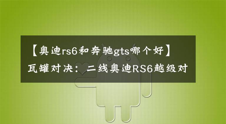 【奥迪rs6和奔驰gts哪个好】瓦罐对决：二线奥迪RS6越级对比一线梅赛德斯-奔驰AMG E63 S