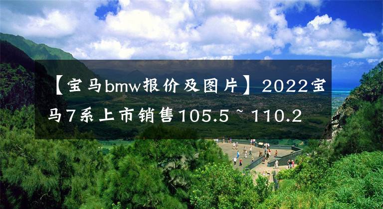 【宝马bmw报价及图片】2022宝马7系上市销售105.5 ~ 110.2万韩元
