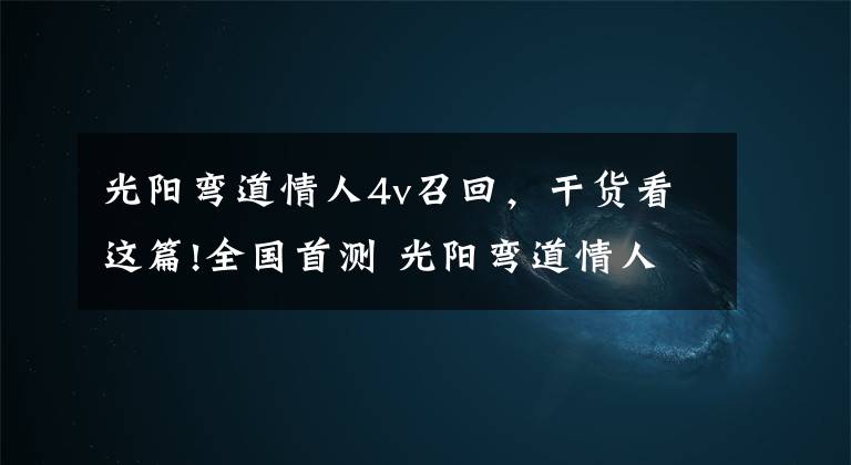 光阳弯道情人4v召回，干货看这篇!全国首测 光阳弯道情人4V/ABS版