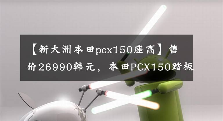 【新大洲本田pcx150座高】售价26990韩元，本田PCX150踏板车型分析