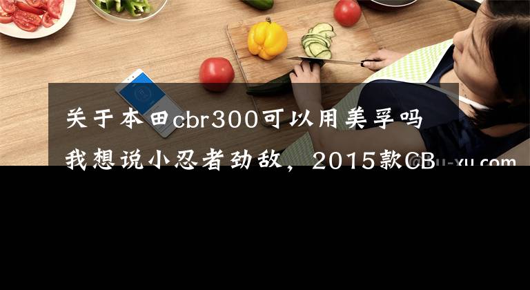 关于本田cbr300可以用美孚吗我想说小忍者劲敌，2015款CBR300R评测！
