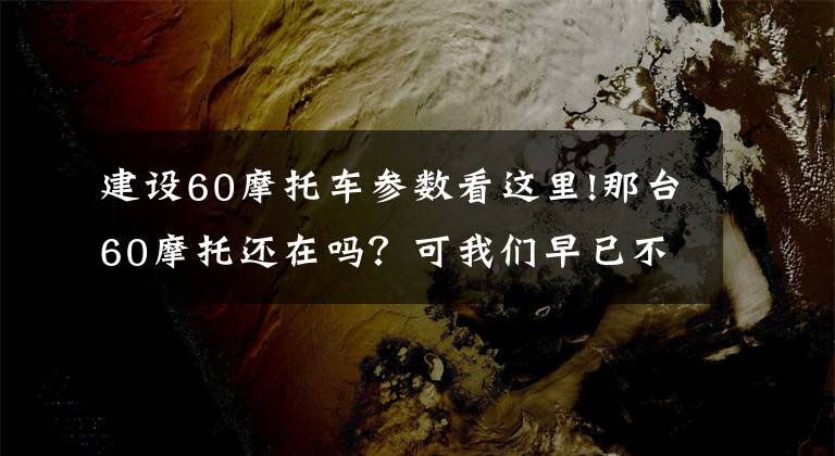 建设60摩托车参数看这里!那台60摩托还在吗？可我们早已不是从前的模样