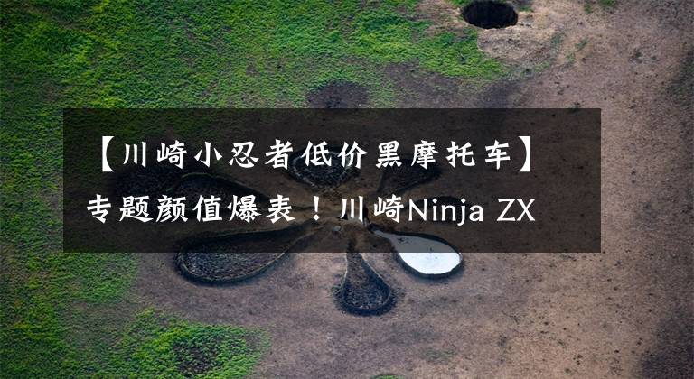 【川崎小忍者低价黑摩托车】专题颜值爆表！川崎Ninja ZX-25R黑色版首次曝光