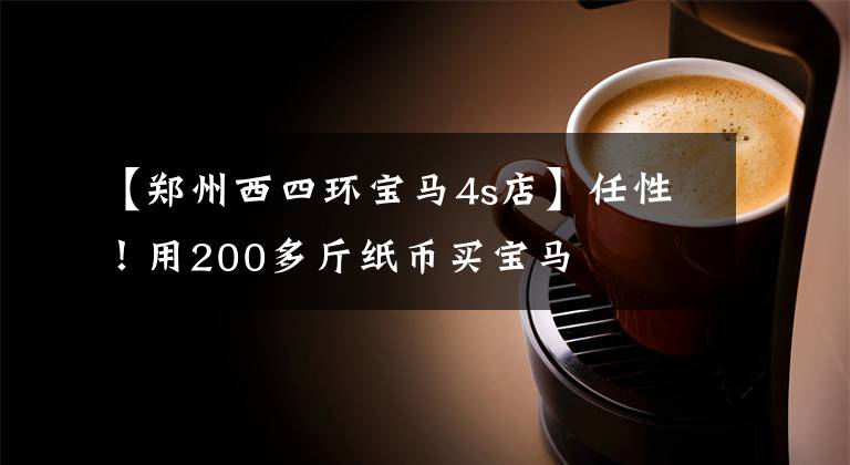 【郑州西四环宝马4s店】任性！用200多斤纸币买宝马