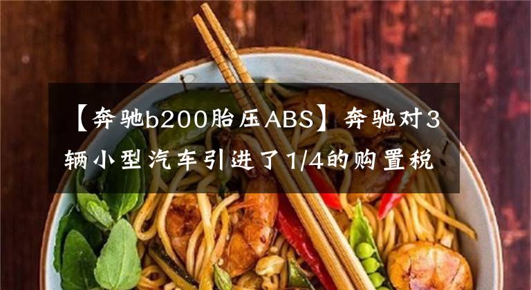 【奔驰b200胎压ABS】奔驰对3辆小型汽车引进了1/4的购置税减免