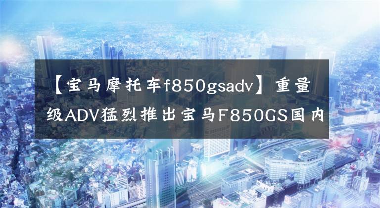 【宝马摩托车f850gsadv】重量级ADV猛烈推出宝马F850GS国内上市138900韩元。
