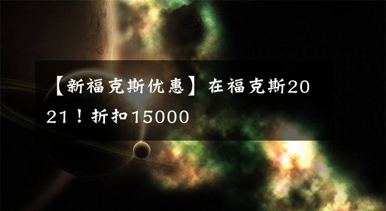 【新福克斯优惠】在福克斯2021！折扣15000