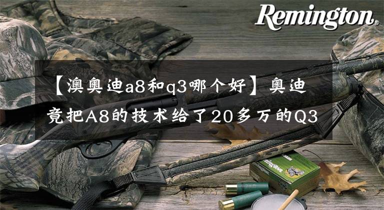 【澳奥迪a8和q3哪个好】奥迪竟把A8的技术给了20多万的Q3？还加长10厘米 涨价不