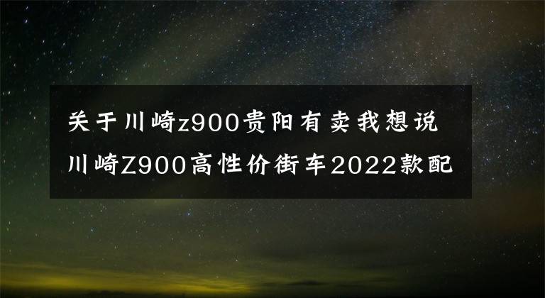 关于川崎z900贵阳有卖我想说川崎Z900高性价街车2022款配置再升级「Brembo卡钳+Ohlins避震」