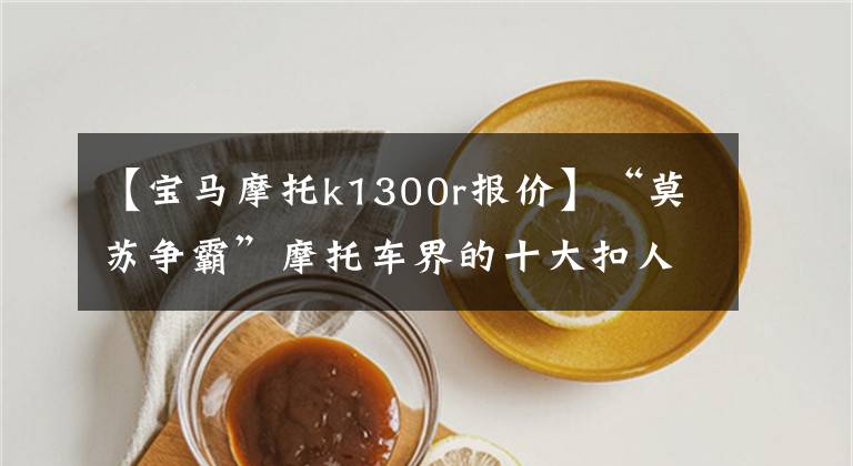 【宝马摩托k1300r报价】“莫苏争霸”摩托车界的十大扣人心弦的奇葩车型。