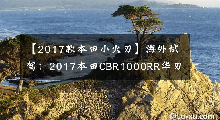【2017款本田小火刃】海外试驾：2017本田CBR1000RR华刃