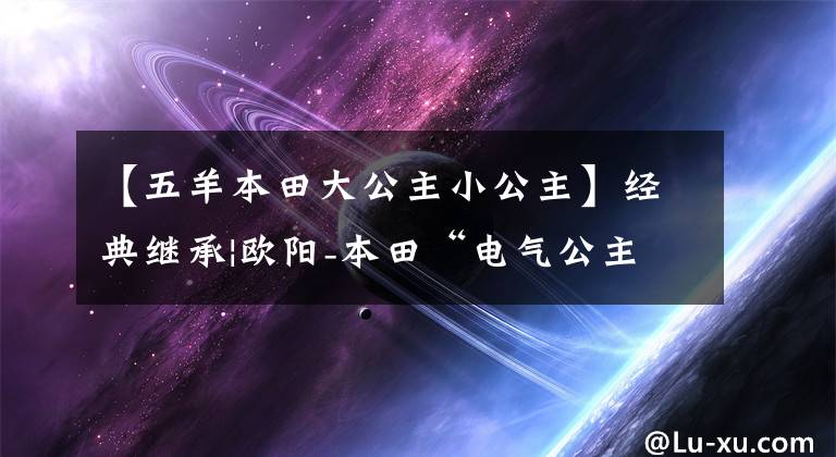 【五羊本田大公主小公主】经典继承|欧阳-本田“电气公主”创新榜