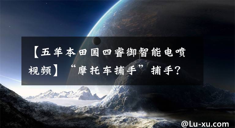 【五羊本田国四睿御智能电喷视频】“摩托车捕手”捕手？路易刘？什么高科技？