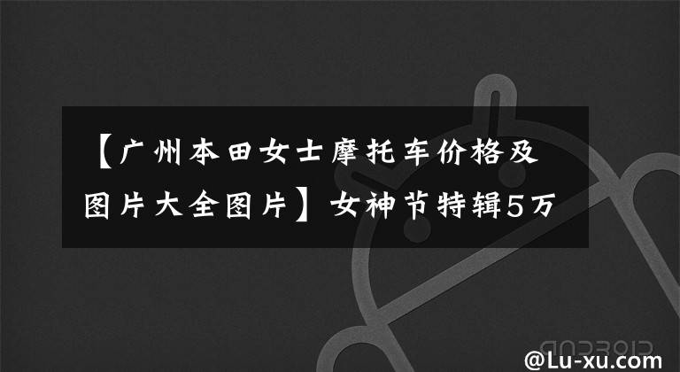 【广州本田女士摩托车价格及图片大全图片】女神节特辑5万韩元以内的新人女司机购买推荐