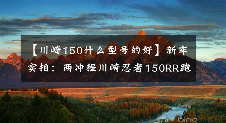 【川崎150什么型号的好】新车实拍：两冲程川崎忍者150RR跑车（两冲、两冲、两冲）