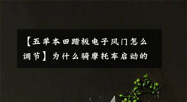 【五羊本田踏板电子风门怎么调节】为什么骑摩托车启动的时候要拉挡风玻璃，而不需要滑板车？