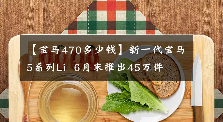 【宝马470多少钱】新一代宝马5系列Li  6月末推出45万件