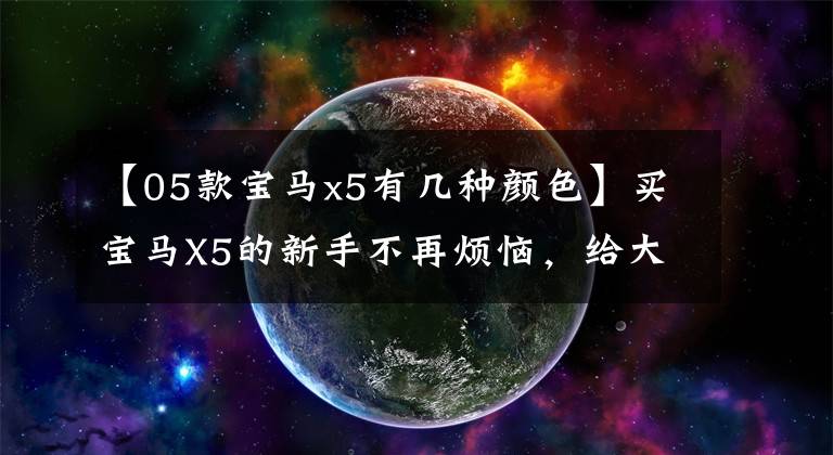 【05款宝马x5有几种颜色】买宝马X5的新手不再烦恼，给大家做了整理的详细介绍，全部收藏起来。