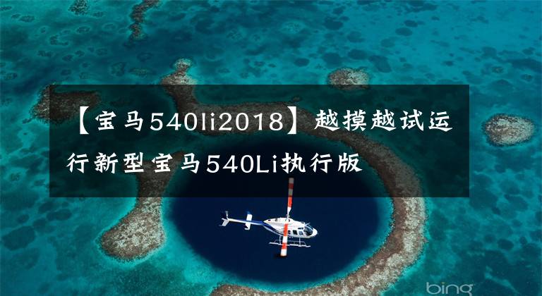 【宝马540li2018】越摸越试运行新型宝马540Li执行版