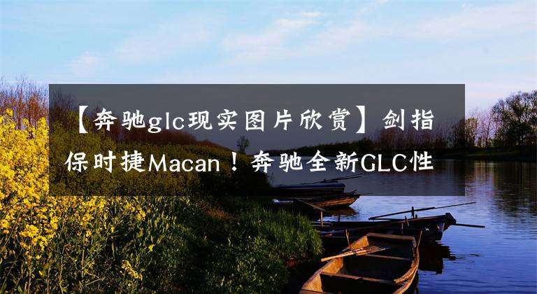 【奔驰glc现实图片欣赏】剑指保时捷Macan！奔驰全新GLC性能版实车现身，换装全新引擎