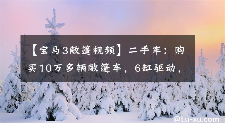 【宝马3敞篷视频】二手车：购买10万多辆敞篷车，6缸驱动，帅气有趣