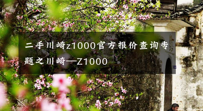 二手川崎z1000官方报价查询专题之川崎—Z1000