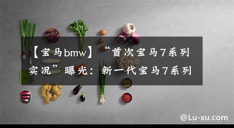 【宝马bmw】“首次宝马7系列实况”曝光：新一代宝马7系列出道“不期待”？