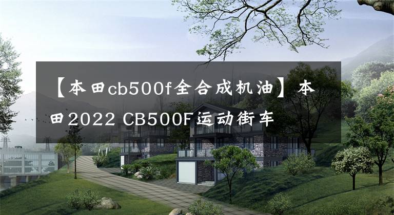 【本田cb500f全合成机油】本田2022 CB500F运动街车