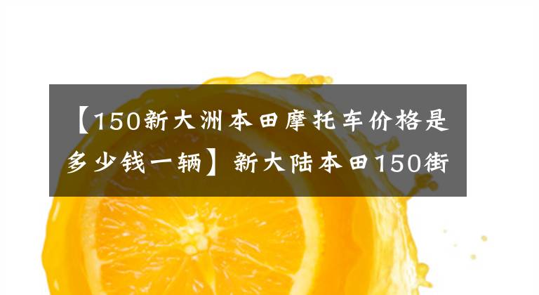 【150新大洲本田摩托车价格是多少钱一辆】新大陆本田150街，时尚实用。13.8L大容量油箱和1万辆出头