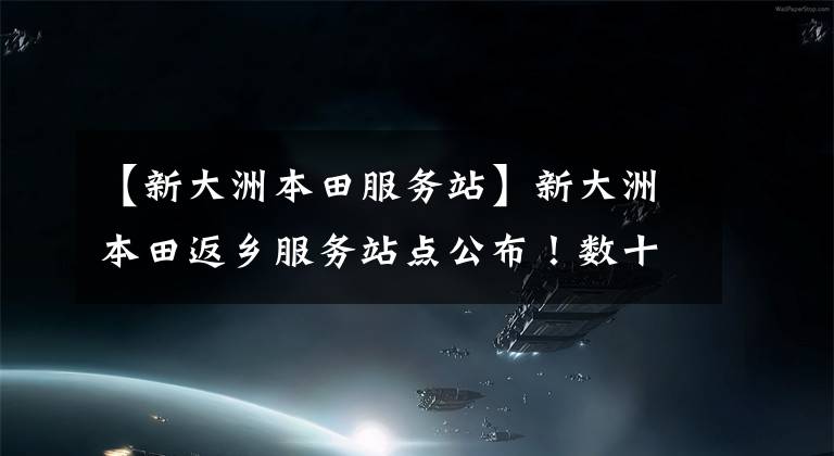 【新大洲本田服务站】新大洲本田返乡服务站点公布！数十个公益场所布满返乡沿途！