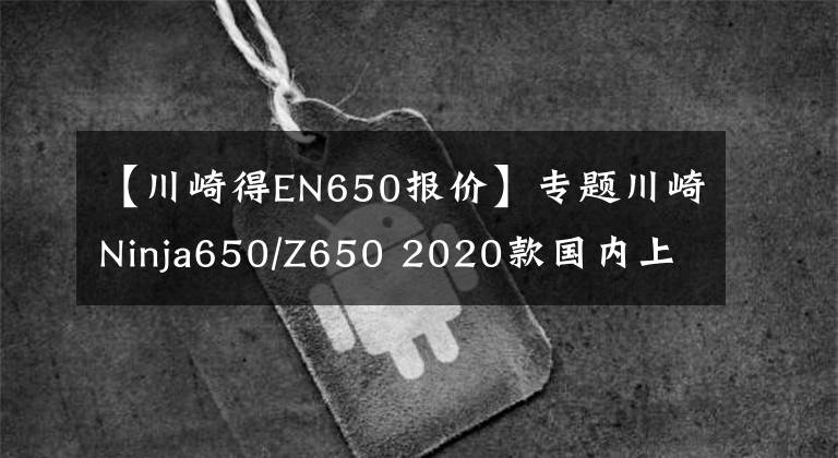 【川崎得EN650报价】专题川崎Ninja650/Z650 2020款国内上市 售价7.76万起