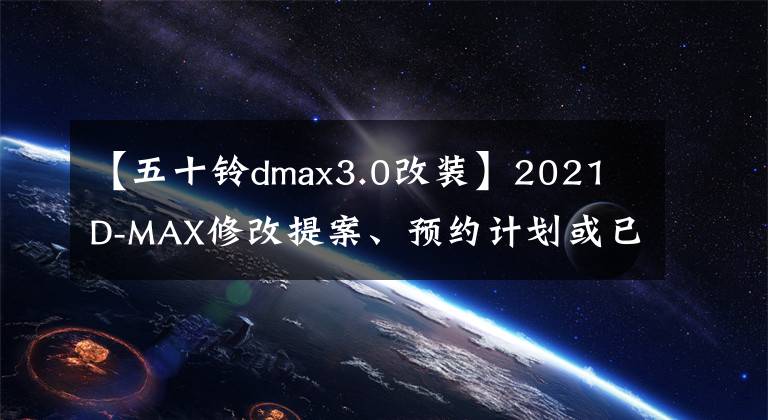 【五十铃dmax3.0改装】2021 D-MAX修改提案、预约计划或已经登船的样子