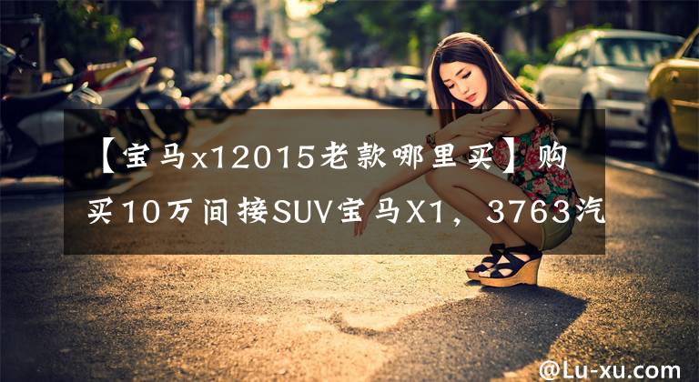 【宝马x12015老款哪里买】购买10万间接SUV宝马X1，3763汽车集成，手开