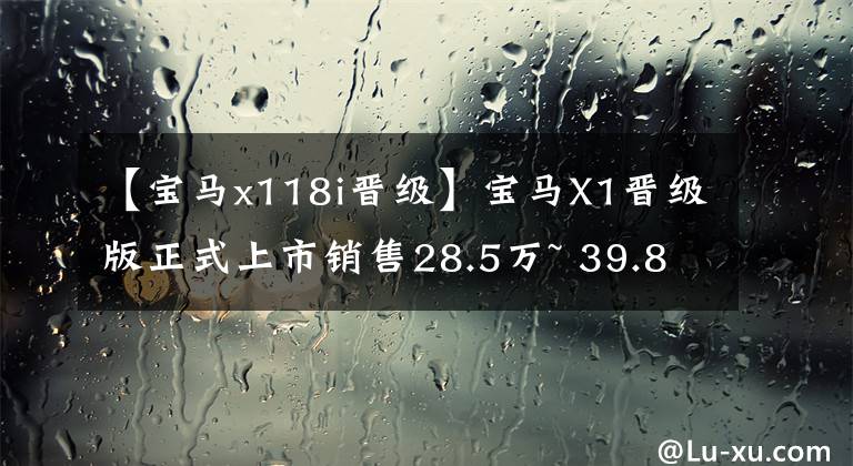 【宝马x118i晋级】宝马X1晋级版正式上市销售28.5万~ 39.8万韩元