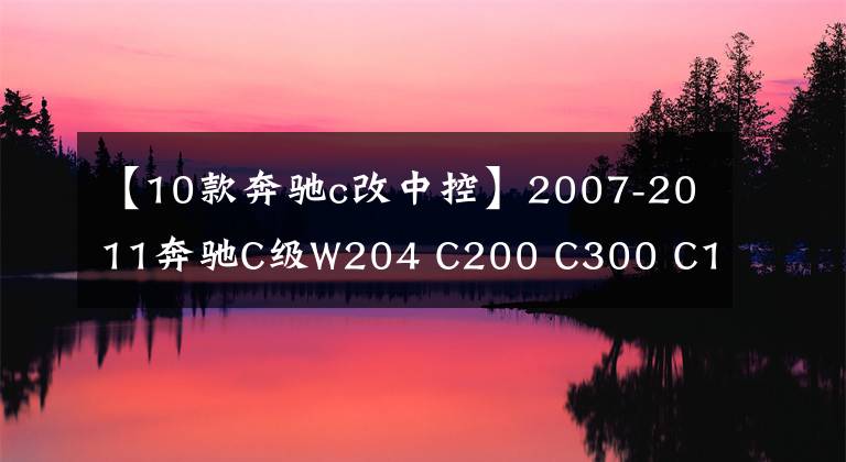 【10款奔驰c改中控】2007-2011奔驰C级W204 C200 C300 C180音频Android导航中心改造