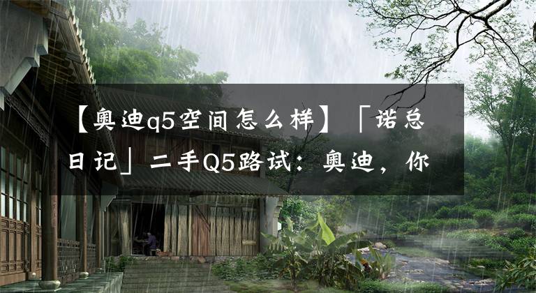 【奥迪q5空间怎么样】「诺总日记」二手Q5路试：奥迪，你为啥欺负咱们手动挡车主？