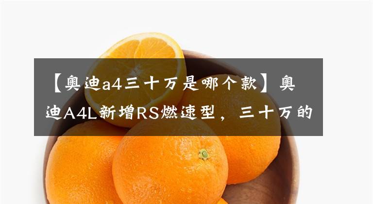 【奥迪a4三十万是哪个款】奥迪A4L新增RS燃速型，三十万的“RS4”到底香不香？