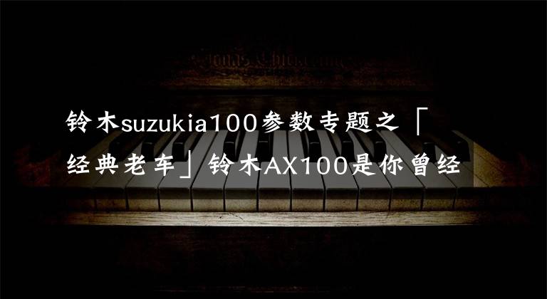 铃木suzukia100参数专题之「经典老车」铃木AX100是你曾经的芳华吗？