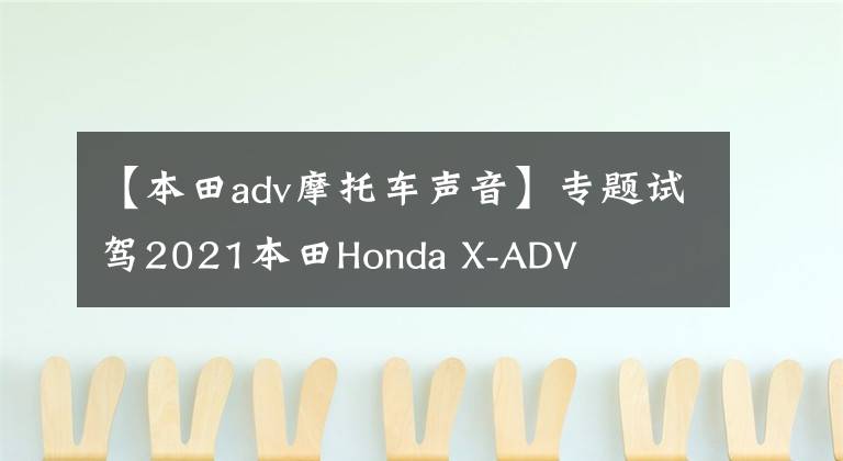【本田adv摩托车声音】专题试驾2021本田Honda X-ADV