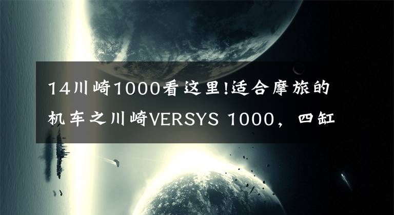 14川崎1000看这里!适合摩旅的机车之川崎VERSYS 1000，四缸大排量车型