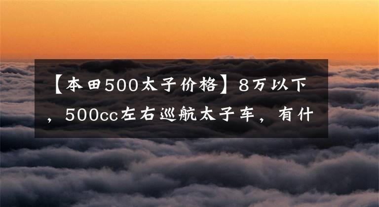 【本田500太子价格】8万以下，500cc左右巡航太子车，有什么值得推荐的？