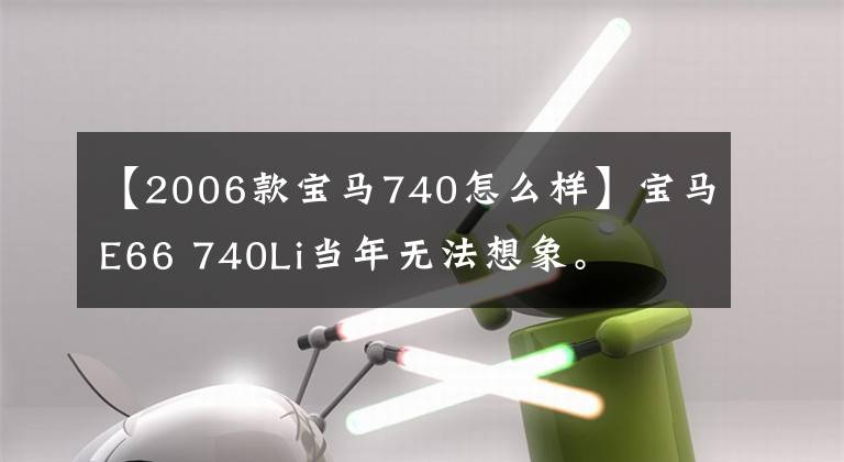 【2006款宝马740怎么样】宝马E66 740Li当年无法想象。