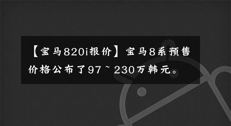 【宝马820i报价】宝马8系预售价格公布了97 ~ 230万韩元。