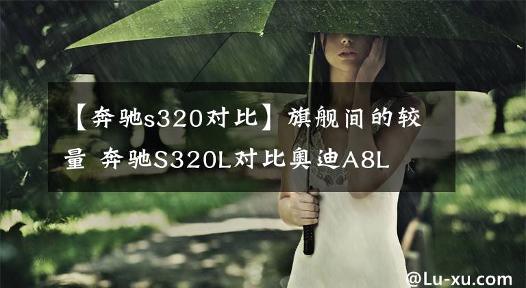 【奔驰s320对比】旗舰间的较量 奔驰S320L对比奥迪A8L