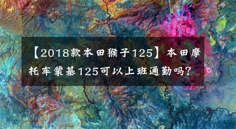 【2018款本田猴子125】本田摩托车蒙基125可以上班通勤吗？