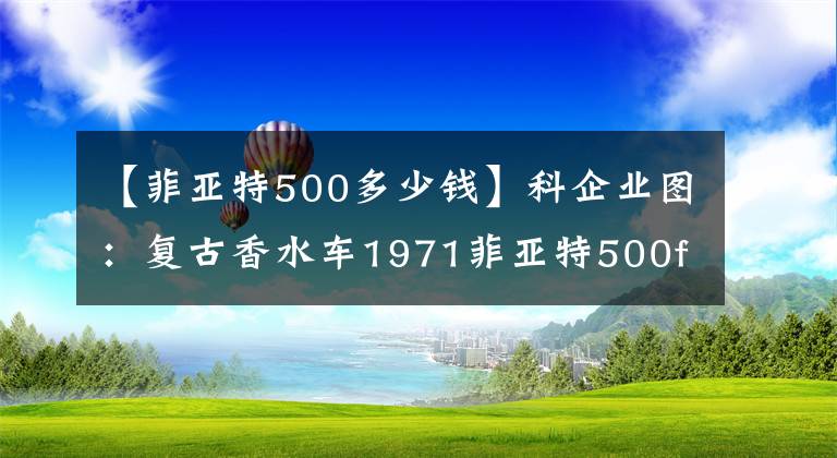 【菲亚特500多少钱】科企业图：复古香水车1971菲亚特500f佐利克隆只卖15000美元。