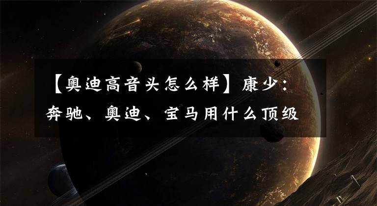 【奥迪高音头怎么样】康少：奔驰、奥迪、宝马用什么顶级音响？柏林之声、B&O、RSAudio