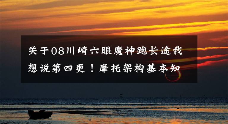 关于08川崎六眼魔神跑长途我想说第四更！摩托架构基本知识，他比你看起来要复杂许多（持续更新）