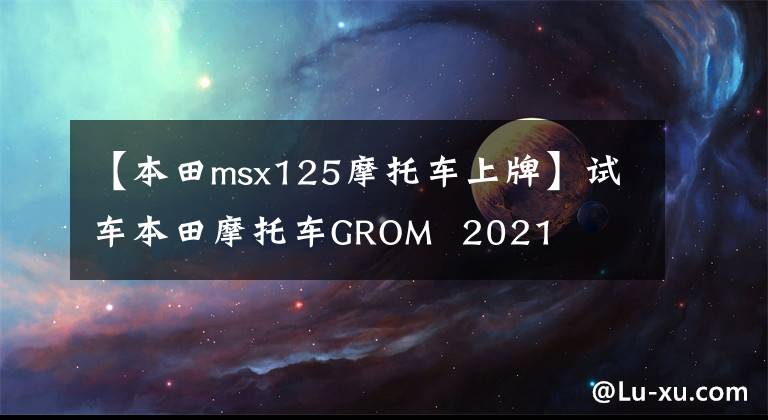 【本田msx125摩托车上牌】试车本田摩托车GROM  2021