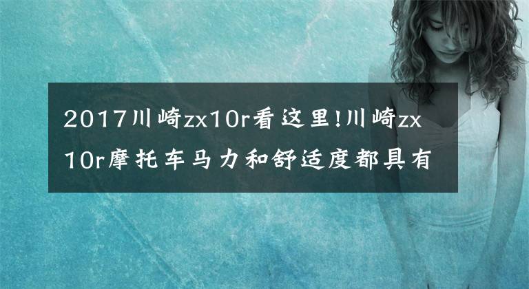 2017川崎zx10r看这里!川崎zx10r摩托车马力和舒适度都具有